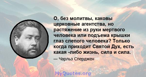 О, без молитвы, каковы церковные агентства, но растяжение из руки мертвого человека или подъема крышки глаз слепого человека? Только когда приходит Святой Дух, есть какая -либо жизнь, сила и сила.