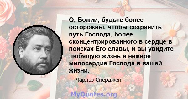 О, Божий, будьте более осторожны, чтобы сохранить путь Господа, более сконцентрированного в сердце в поисках Его славы, и вы увидите любящую жизнь и нежное милосердие Господа в вашей жизни.