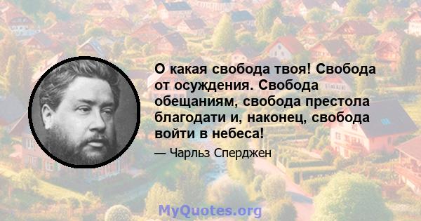 О какая свобода твоя! Свобода от осуждения. Свобода обещаниям, свобода престола благодати и, наконец, свобода войти в небеса!