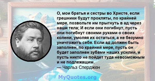 О, мои братья и сестры во Христе, если грешники будут прокляты, по крайней мере, позвольте им прыгнуть в ад через наши тела; И если они погибнут, пусть они погибнут своими руками о своих колени, умоляя их остаться, а не 