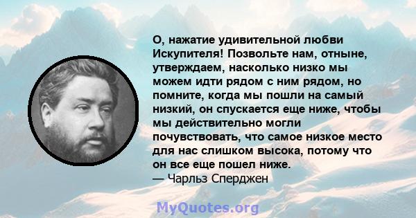 О, нажатие удивительной любви Искупителя! Позвольте нам, отныне, утверждаем, насколько низко мы можем идти рядом с ним рядом, но помните, когда мы пошли на самый низкий, он спускается еще ниже, чтобы мы действительно