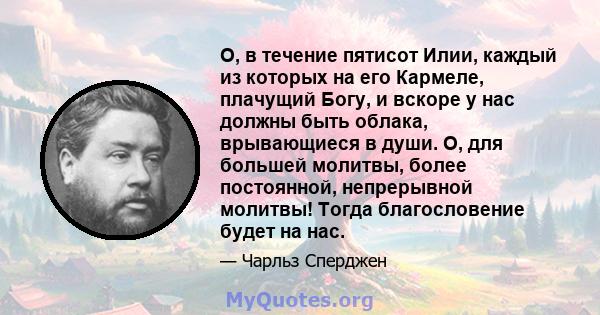 О, в течение пятисот Илии, каждый из которых на его Кармеле, плачущий Богу, и вскоре у нас должны быть облака, врывающиеся в души. О, для большей молитвы, более постоянной, непрерывной молитвы! Тогда благословение будет 