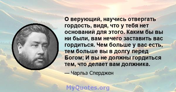 О верующий, научись отвергать гордость, видя, что у тебя нет оснований для этого. Каким бы вы ни были, вам нечего заставить вас гордиться. Чем больше у вас есть, тем больше вы в долгу перед Богом; И вы не должны