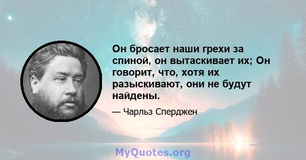 Он бросает наши грехи за спиной, он вытаскивает их; Он говорит, что, хотя их разыскивают, они не будут найдены.