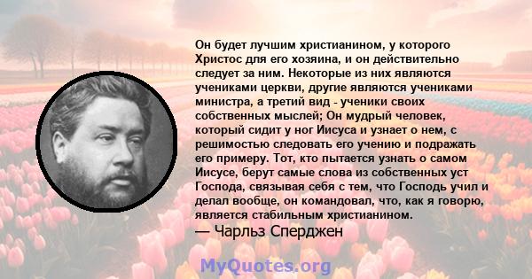 Он будет лучшим христианином, у которого Христос для его хозяина, и он действительно следует за ним. Некоторые из них являются учениками церкви, другие являются учениками министра, а третий вид - ученики своих