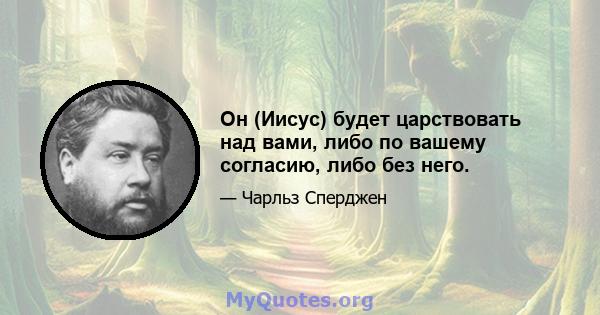 Он (Иисус) будет царствовать над вами, либо по вашему согласию, либо без него.