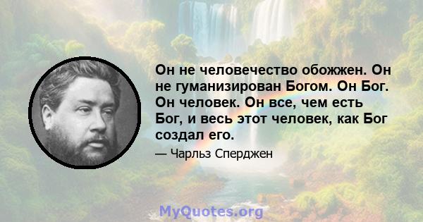 Он не человечество обожжен. Он не гуманизирован Богом. Он Бог. Он человек. Он все, чем есть Бог, и весь этот человек, как Бог создал его.