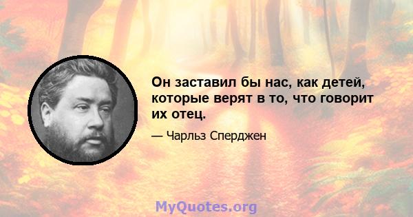 Он заставил бы нас, как детей, которые верят в то, что говорит их отец.