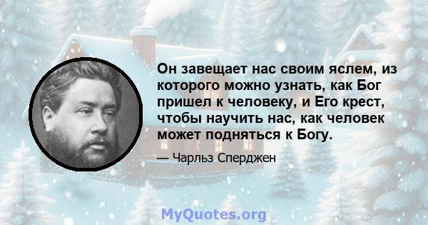 Он завещает нас своим яслем, из которого можно узнать, как Бог пришел к человеку, и Его крест, чтобы научить нас, как человек может подняться к Богу.