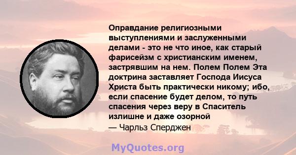 Оправдание религиозными выступлениями и заслуженными делами - это не что иное, как старый фарисейзм с христианским именем, застрявшим на нем. Полем Полем Эта доктрина заставляет Господа Иисуса Христа быть практически