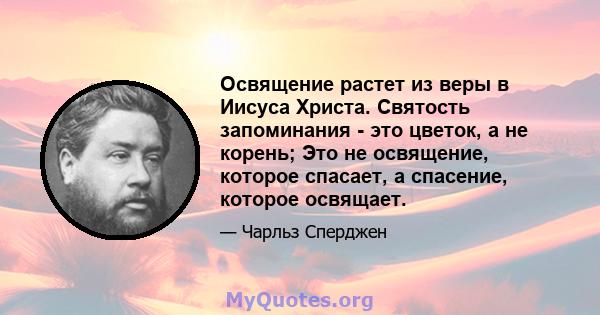 Освящение растет из веры в Иисуса Христа. Святость запоминания - это цветок, а не корень; Это не освящение, которое спасает, а спасение, которое освящает.