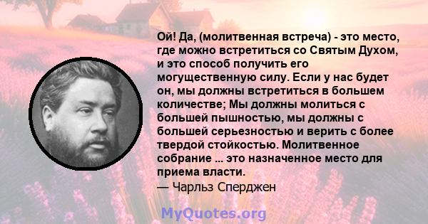 Ой! Да, (молитвенная встреча) - это место, где можно встретиться со Святым Духом, и это способ получить его могущественную силу. Если у нас будет он, мы должны встретиться в большем количестве; Мы должны молиться с