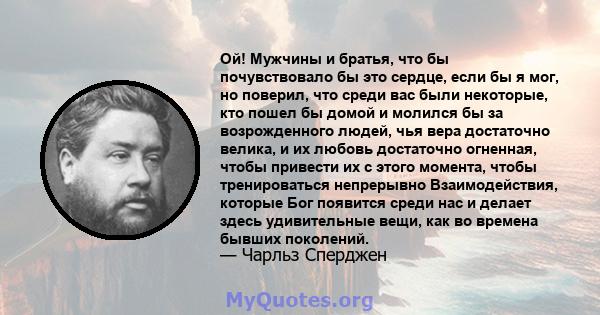 Ой! Мужчины и братья, что бы почувствовало бы это сердце, если бы я мог, но поверил, что среди вас были некоторые, кто пошел бы домой и молился бы за возрожденного людей, чья вера достаточно велика, и их любовь