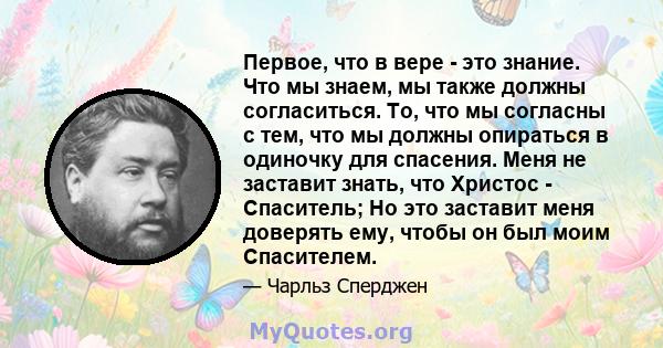 Первое, что в вере - это знание. Что мы знаем, мы также должны согласиться. То, что мы согласны с тем, что мы должны опираться в одиночку для спасения. Меня не заставит знать, что Христос - Спаситель; Но это заставит