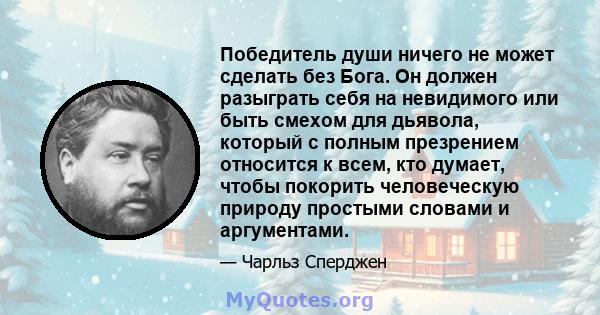 Победитель души ничего не может сделать без Бога. Он должен разыграть себя на невидимого или быть смехом для дьявола, который с полным презрением относится к всем, кто думает, чтобы покорить человеческую природу