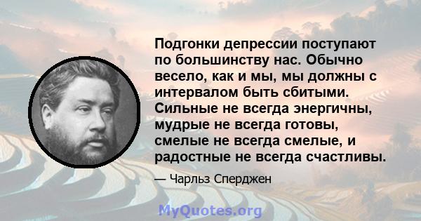 Подгонки депрессии поступают по большинству нас. Обычно весело, как и мы, мы должны с интервалом быть сбитыми. Сильные не всегда энергичны, мудрые не всегда готовы, смелые не всегда смелые, и радостные не всегда