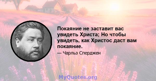 Покаяние не заставит вас увидеть Христа; Но чтобы увидеть, как Христос даст вам покаяние.