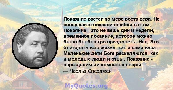 Покаяние растет по мере роста вера. Не совершайте никакой ошибки в этом; Покаяние - это не вещь дни и недели, временное покаяние, которое можно было бы быстро преодолеть! Нет; Это благодать всю жизнь, как и сама вера.