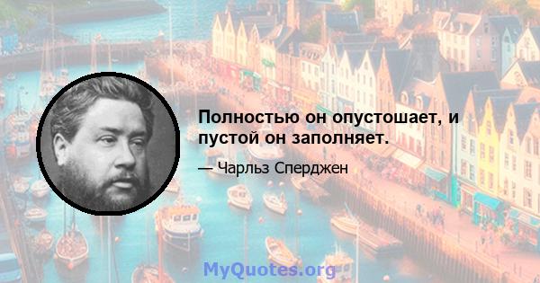 Полностью он опустошает, и пустой он заполняет.