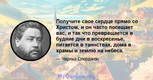 Получите свое сердце прямо со Христом, и он часто посещает вас, и так что превращается в будние дни в воскресенье, питается в таинствах, дома в храмы и землю на небеса.