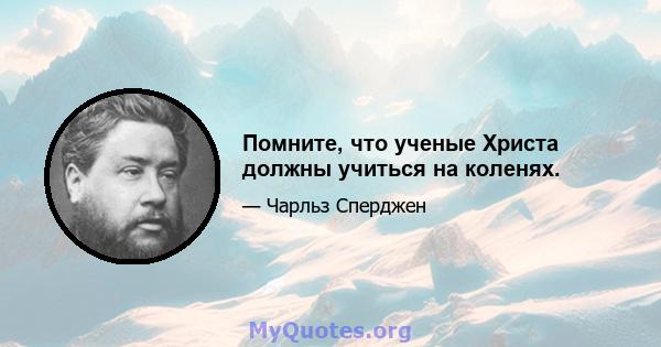 Помните, что ученые Христа должны учиться на коленях.