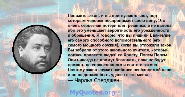 Понизите закон, и вы приглушаете свет, под которым человек воспринимает свою вину; Это очень серьезная потеря для грешника, а не выгода; ибо это уменьшает вероятность его убежденности и обращения. Я говорю, что вы