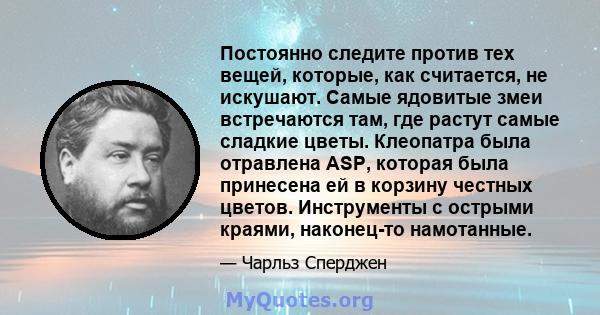 Постоянно следите против тех вещей, которые, как считается, не искушают. Самые ядовитые змеи встречаются там, где растут самые сладкие цветы. Клеопатра была отравлена ​​ASP, которая была принесена ей в корзину честных