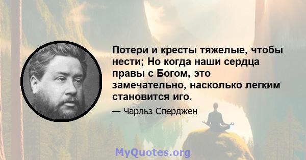 Потери и кресты тяжелые, чтобы нести; Но когда наши сердца правы с Богом, это замечательно, насколько легким становится иго.