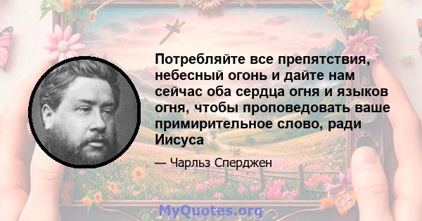 Потребляйте все препятствия, небесный огонь и дайте нам сейчас оба сердца огня и языков огня, чтобы проповедовать ваше примирительное слово, ради Иисуса