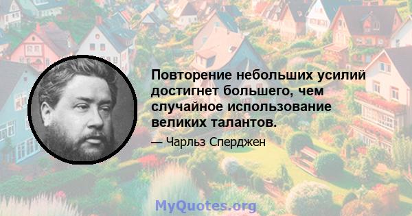 Повторение небольших усилий достигнет большего, чем случайное использование великих талантов.