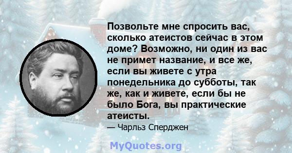 Позвольте мне спросить вас, сколько атеистов сейчас в этом доме? Возможно, ни один из вас не примет название, и все же, если вы живете с утра понедельника до субботы, так же, как и живете, если бы не было Бога, вы