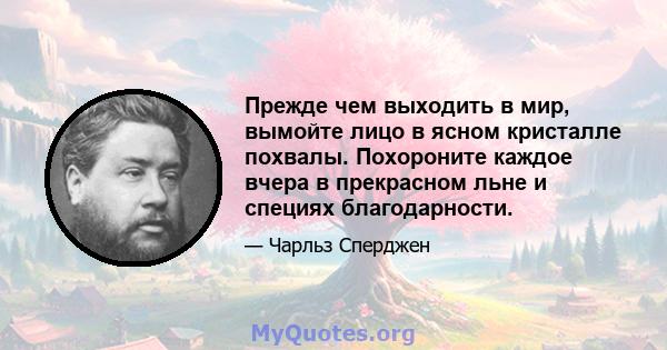 Прежде чем выходить в мир, вымойте лицо в ясном кристалле похвалы. Похороните каждое вчера в прекрасном льне и специях благодарности.