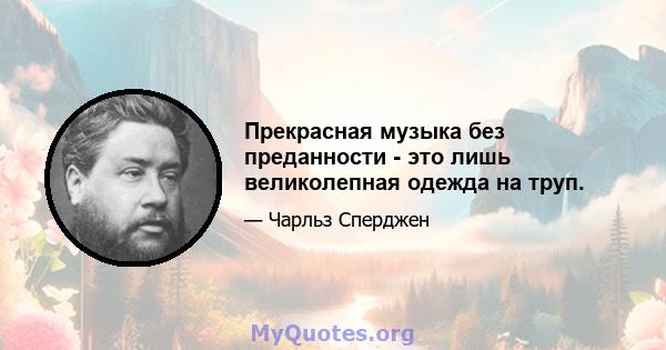 Прекрасная музыка без преданности - это лишь великолепная одежда на труп.