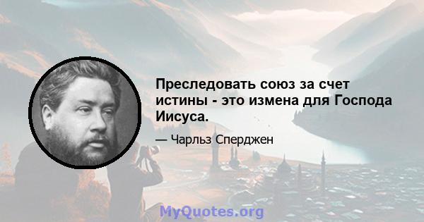 Преследовать союз за счет истины - это измена для Господа Иисуса.