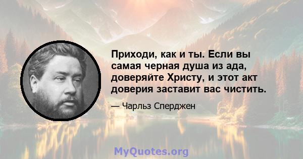 Приходи, как и ты. Если вы самая черная душа из ада, доверяйте Христу, и этот акт доверия заставит вас чистить.