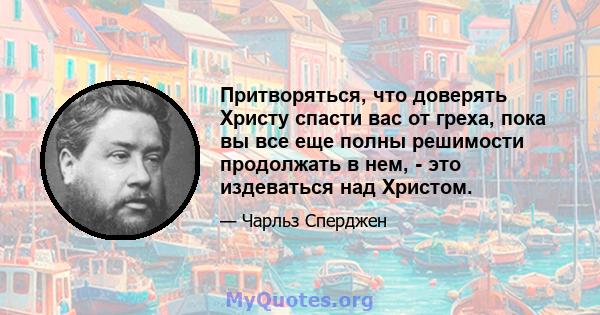 Притворяться, что доверять Христу спасти вас от греха, пока вы все еще полны решимости продолжать в нем, - это издеваться над Христом.