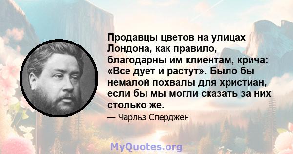 Продавцы цветов на улицах Лондона, как правило, благодарны им клиентам, крича: «Все дует и растут». Было бы немалой похвалы для христиан, если бы мы могли сказать за них столько же.