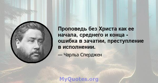 Проповедь без Христа как ее начала, среднего и конца - ошибка в зачатии, преступление в исполнении.