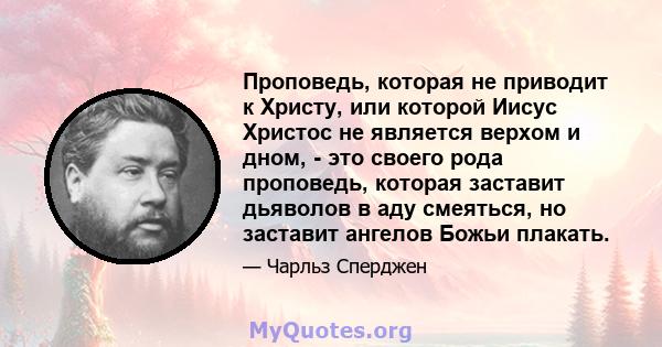 Проповедь, которая не приводит к Христу, или которой Иисус Христос не является верхом и дном, - это своего рода проповедь, которая заставит дьяволов в аду смеяться, но заставит ангелов Божьи плакать.