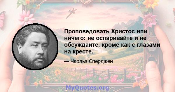 Проповедовать Христос или ничего: не оспаривайте и не обсуждайте, кроме как с глазами на кресте.