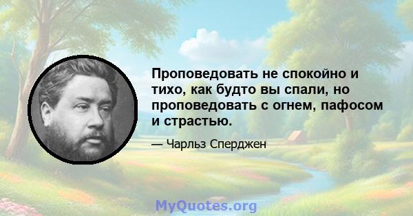 Проповедовать не спокойно и тихо, как будто вы спали, но проповедовать с огнем, пафосом и страстью.