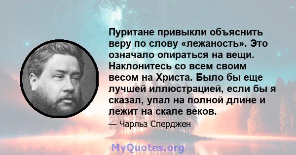 Пуритане привыкли объяснить веру по слову «лежаность». Это означало опираться на вещи. Наклонитесь со всем своим весом на Христа. Было бы еще лучшей иллюстрацией, если бы я сказал, упал на полной длине и лежит на скале