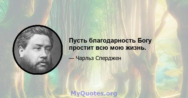 Пусть благодарность Богу простит всю мою жизнь.