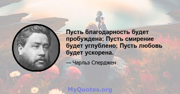 Пусть благодарность будет пробуждена; Пусть смирение будет углублено; Пусть любовь будет ускорена.