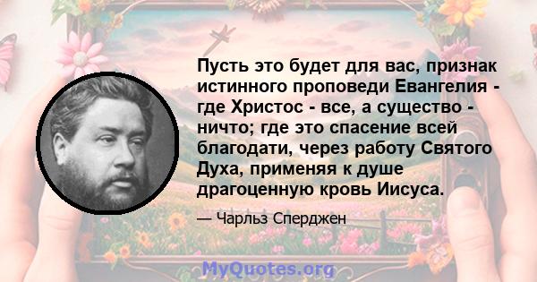 Пусть это будет для вас, признак истинного проповеди Евангелия - где Христос - все, а существо - ничто; где это спасение всей благодати, через работу Святого Духа, применяя к душе драгоценную кровь Иисуса.