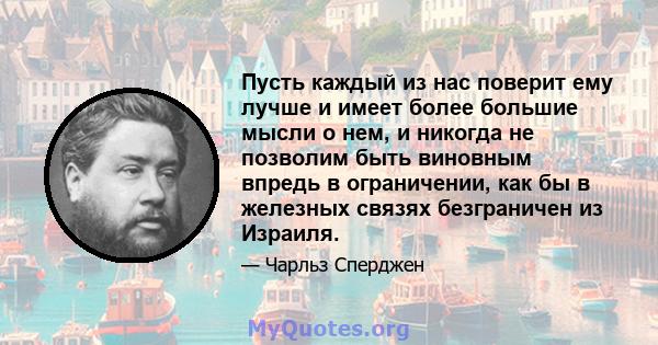 Пусть каждый из нас поверит ему лучше и имеет более большие мысли о нем, и никогда не позволим быть виновным впредь в ограничении, как бы в железных связях безграничен из Израиля.