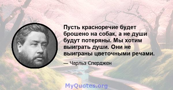 Пусть красноречие будет брошено на собак, а не души будут потеряны. Мы хотим выиграть души. Они не выиграны цветочными речами.