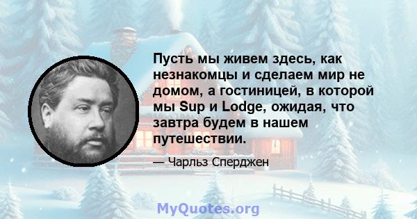 Пусть мы живем здесь, как незнакомцы и сделаем мир не домом, а гостиницей, в которой мы Sup и Lodge, ожидая, что завтра будем в нашем путешествии.