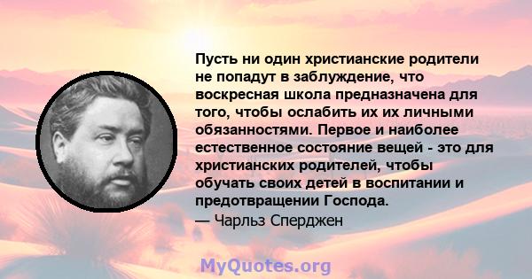 Пусть ни один христианские родители не попадут в заблуждение, что воскресная школа предназначена для того, чтобы ослабить их их личными обязанностями. Первое и наиболее естественное состояние вещей - это для