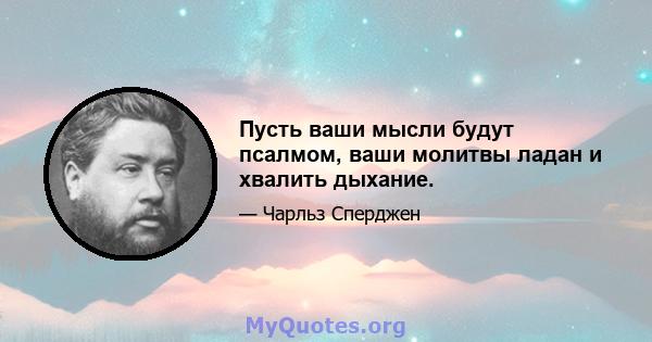 Пусть ваши мысли будут псалмом, ваши молитвы ладан и хвалить дыхание.